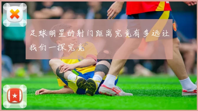 足球明星的射门距离究竟有多远让我们一探究竟