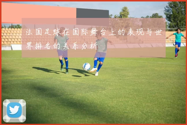 法国足球在国际舞台上的表现与世界排名的关系分析