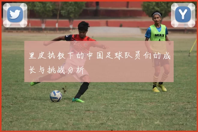 里皮执教下的中国足球队员们的成长与挑战分析
