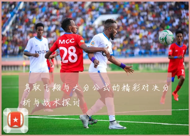 鸟取飞翔与大分公式的精彩对决分析与战术探讨