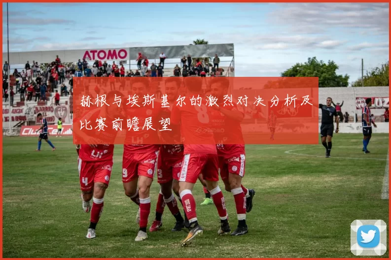 赫根与埃斯基尔的激烈对决分析及比赛前瞻展望