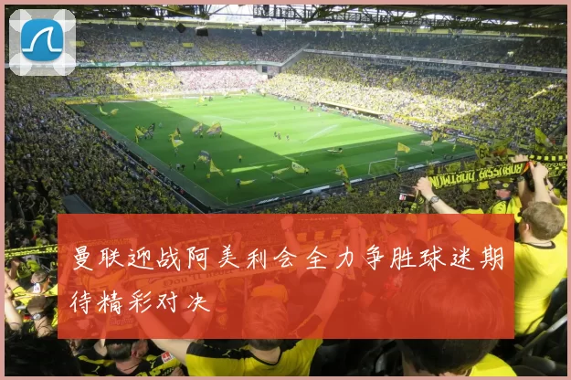 曼联迎战阿美利会全力争胜球迷期待精彩对决