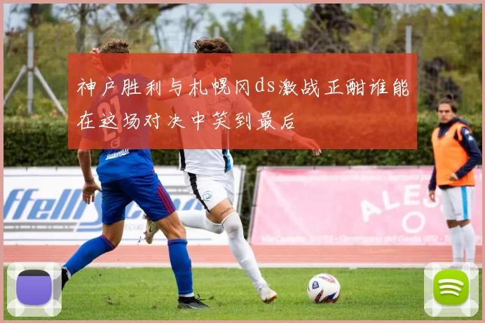 神户胜利与札幌冈ds激战正酣谁能在这场对决中笑到最后