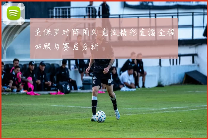 圣保罗对阵国民竞技精彩直播全程回顾与赛后分析