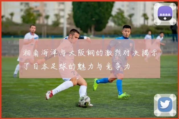 湘南海洋与大阪钢的激烈对决揭示了日本足球的魅力与竞争力