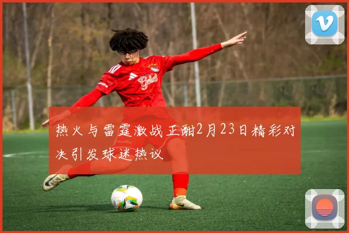 热火与雷霆激战正酣2月23日精彩对决引发球迷热议