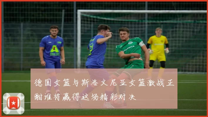 德国女篮与斯洛文尼亚女篮激战正酣谁将赢得这场精彩对决