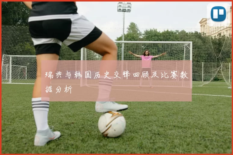 瑞典与韩国历史交锋回顾及比赛数据分析