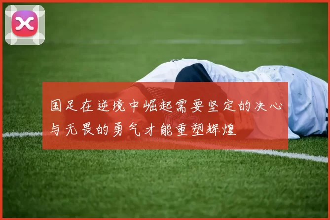 国足在逆境中崛起需要坚定的决心与无畏的勇气才能重塑辉煌