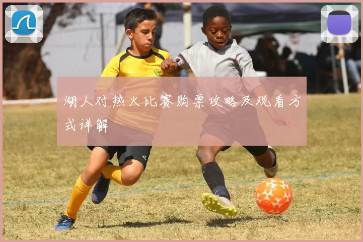 湖人对热火比赛购票攻略及观看方式详解