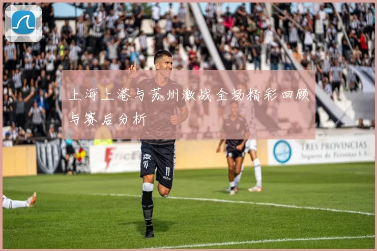 上海上港与苏州激战全场精彩回顾与赛后分析