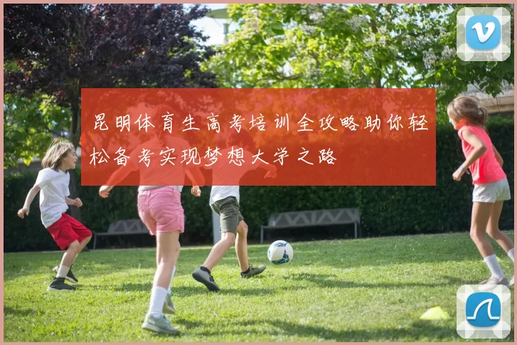 昆明体育生高考培训全攻略助你轻松备考实现梦想大学之路