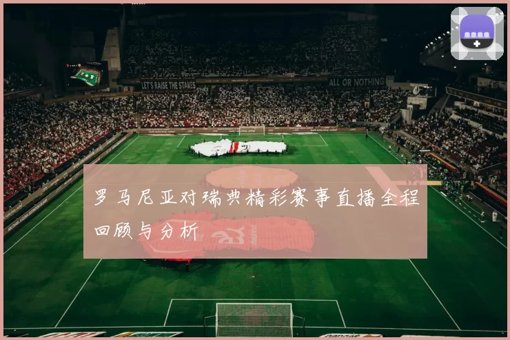 罗马尼亚对瑞典精彩赛事直播全程回顾与分析