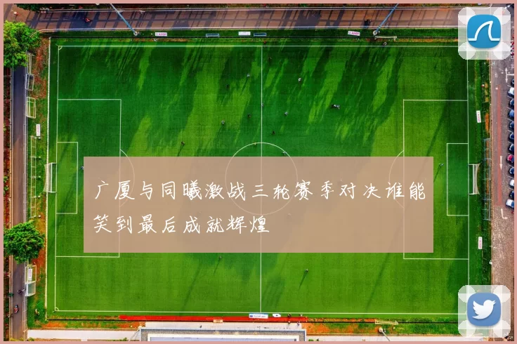 广厦与同曦激战三轮赛季对决谁能笑到最后成就辉煌